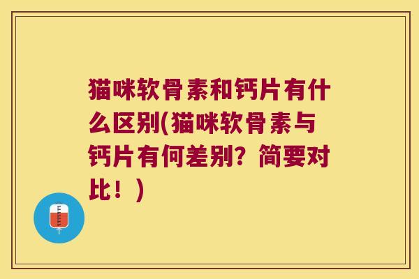 猫咪软骨素和钙片有什么区别(猫咪软骨素与钙片有何差别?简要对比!)