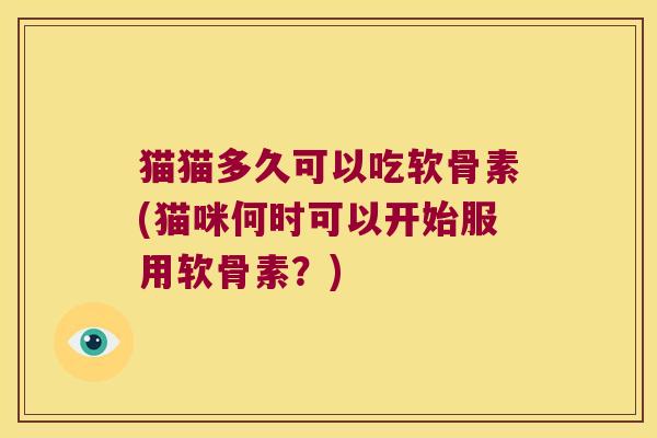 猫猫多久可以吃软骨素(猫咪何时可以开始服用软骨素?)