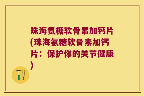 珠海氨糖软骨素加钙片(珠海氨糖软骨素加钙片:保护你的关节健康)