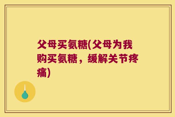 父母买氨糖(父母为我购买氨糖，缓解关节疼痛)