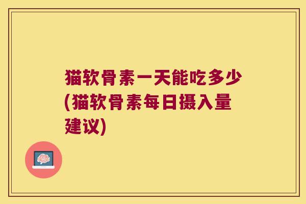 猫软骨素一天能吃多少(猫软骨素每日摄入量建议) 猫软骨素一天能吃多少(猫软骨素每日摄入量建议)