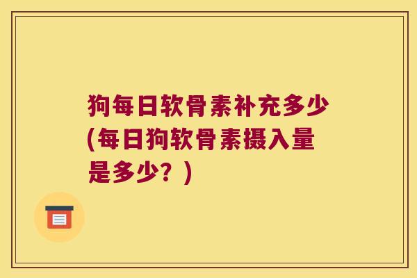 狗每日软骨素补充多少(每日狗软骨素摄入量是多少?)