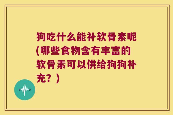 狗吃什么能补软骨素呢(哪些食物含有丰富的软骨素可以供给狗狗补充?)