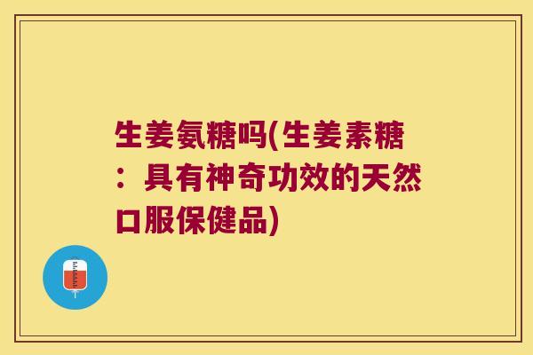 生姜氨糖吗(生姜素糖:具有神奇功效的天然口服保健品)