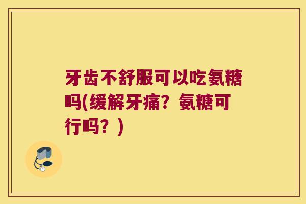牙齿不舒服可以吃氨糖吗(缓解牙痛?氨糖可行吗?)