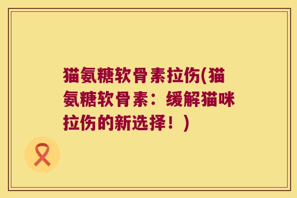 猫氨糖软骨素拉伤(猫氨糖软骨素:缓解猫咪拉伤的新选择!)