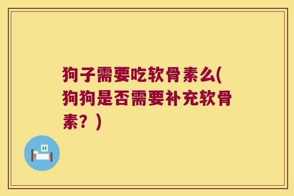 狗子需要吃软骨素么(狗狗是否需要补充软骨素?)