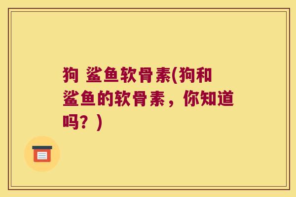 狗 鲨鱼软骨素(狗和鲨鱼的软骨素,你知道吗?)
