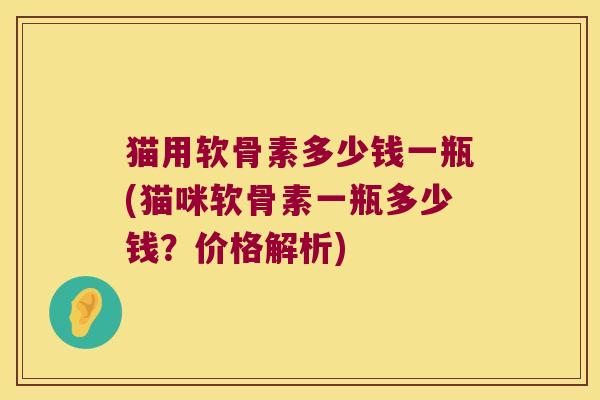 猫用软骨素多少钱一瓶(猫咪软骨素一瓶多少钱?价格解析)