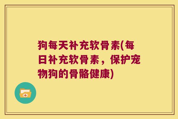 狗每天补充软骨素(每日补充软骨素,保护宠物狗的骨骼健康) 狗每天补充软骨素(每日补充软骨素,保护宠物狗的骨骼健康)