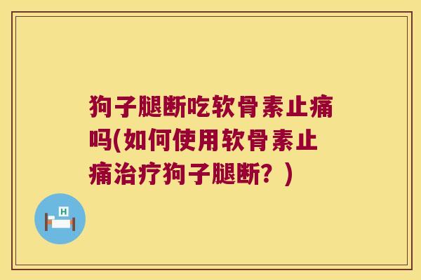 狗子腿断吃软骨素止痛吗(如何使用软骨素止痛治疗狗子腿断?)