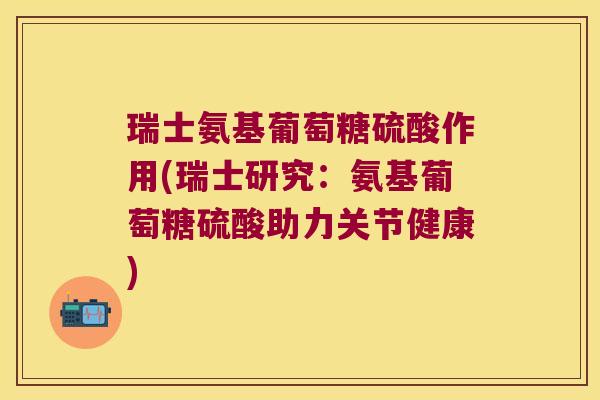 瑞士氨基葡萄糖硫酸作用(瑞士研究：氨基葡萄糖硫酸助力关节健康)