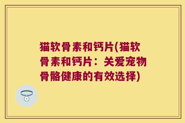 猫软骨素和钙片(猫软骨素和钙片:关爱宠物骨骼健康的有效选择)