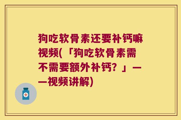 狗吃软骨素还要补钙嘛视频(「狗吃软骨素需不需要额外补钙?」——视频讲解)