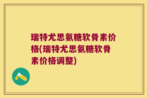 瑞特尤思氨糖软骨素价格(瑞特尤思氨糖软骨素价格调整)