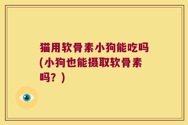 猫用软骨素小狗能吃吗(小狗也能摄取软骨素吗?)