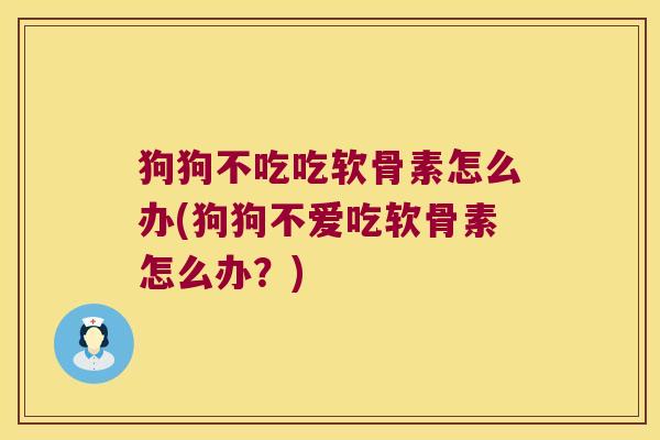 狗狗不吃吃软骨素怎么办(狗狗不爱吃软骨素怎么办?)