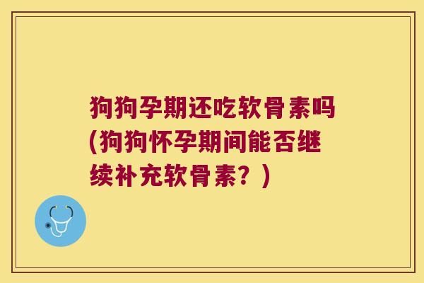 狗狗孕期还吃软骨素吗(狗狗怀孕期间能否继续补充软骨素?)