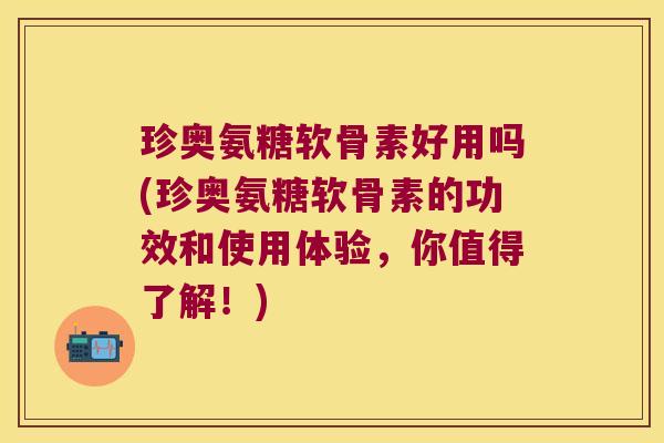 珍奥氨糖软骨素好用吗(珍奥氨糖软骨素的功效和使用体验,你值得了解!)