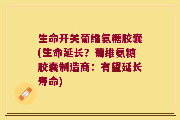 生命开关葡维氨糖胶囊(生命延长?葡维氨糖胶囊制造商:有望延长寿命)