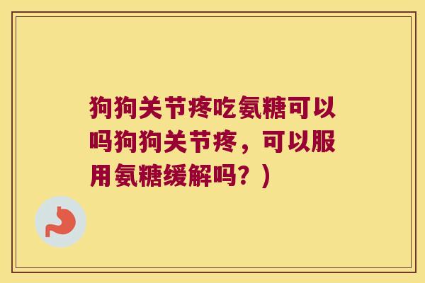 狗狗关节疼吃氨糖可以吗狗狗关节疼,可以服用氨糖缓解吗?)