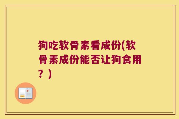 狗吃软骨素看成份(软骨素成份能否让狗食用?)