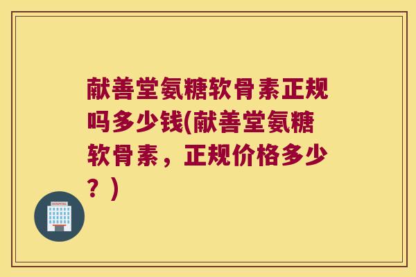 献善堂氨糖软骨素正规吗多少钱(献善堂氨糖软骨素,正规价格多少?)