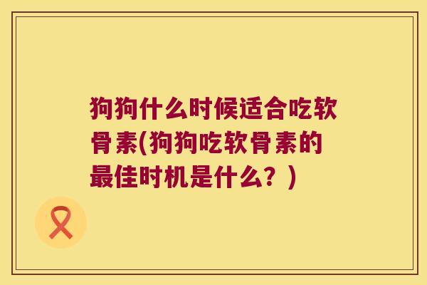 狗狗什么时候适合吃软骨素(狗狗吃软骨素的最佳时机是什么?)