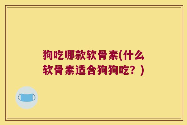 狗吃哪款软骨素(什么软骨素适合狗狗吃?)