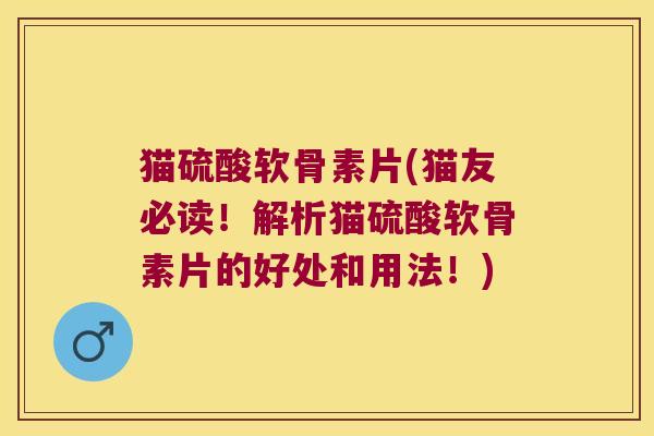 猫硫酸软骨素片(猫友必读!解析猫硫酸软骨素片的好处和用法!)