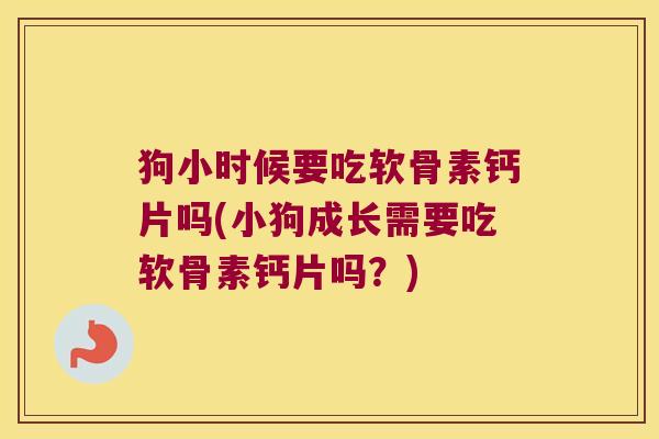 狗小时候要吃软骨素钙片吗(小狗成长需要吃软骨素钙片吗?)