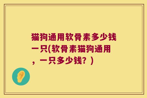 猫狗通用软骨素多少钱一只(软骨素猫狗通用,一只多少钱?)