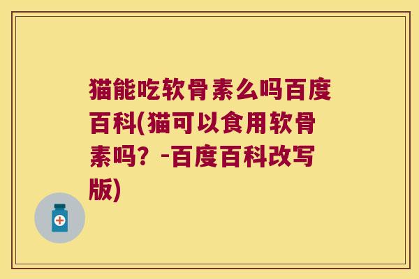 猫能吃软骨素么吗百度百科(猫可以食用软骨素吗?-百度百科改写版)