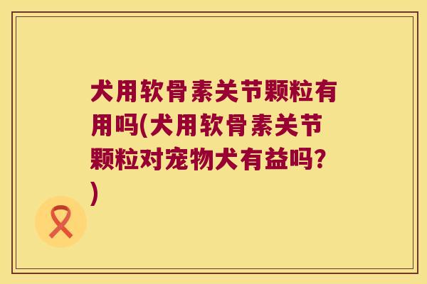 犬用软骨素关节颗粒有用吗(犬用软骨素关节颗粒对宠物犬有益吗?)