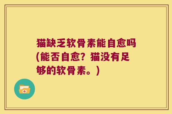 猫缺乏软骨素能自愈吗(能否自愈?猫没有足够的软骨素。)