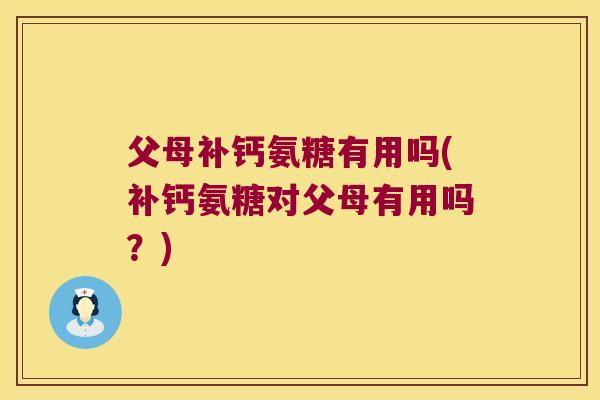 父母补钙氨糖有用吗(补钙氨糖对父母有用吗?)