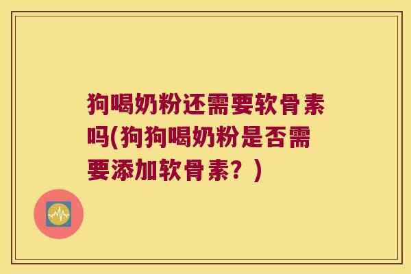 狗喝奶粉还需要软骨素吗(狗狗喝奶粉是否需要添加软骨素?)