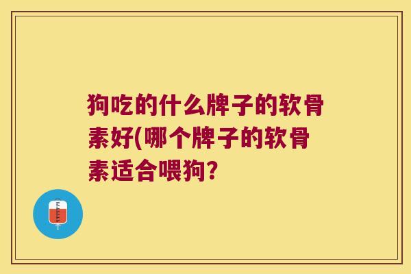 狗吃的什么牌子的软骨素好(哪个牌子的软骨素适合喂狗?