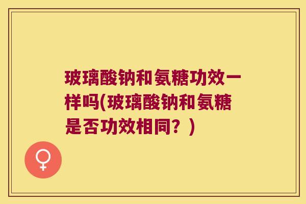 玻璃酸钠和氨糖功效一样吗(玻璃酸钠和氨糖是否功效相同?)