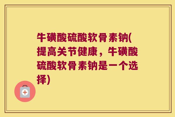 牛磺酸硫酸软骨素钠(提高关节健康,牛磺酸硫酸软骨素钠是一个选择)