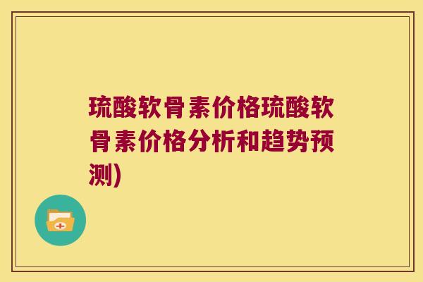 琉酸软骨素价格琉酸软骨素价格分析和趋势预测)