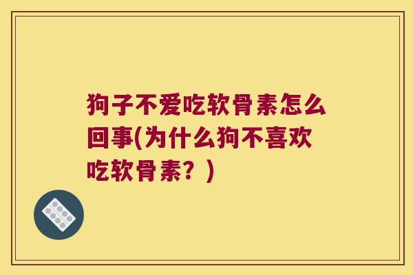 狗子不爱吃软骨素怎么回事(为什么狗不喜欢吃软骨素?)