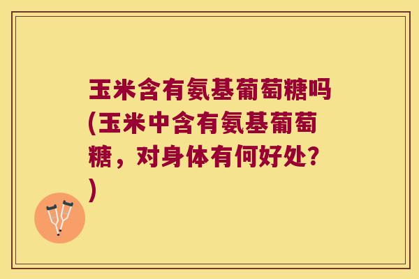 玉米含有氨基葡萄糖吗(玉米中含有氨基葡萄糖,对身体有何好处?)