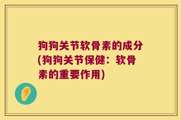 狗狗关节软骨素的成分(狗狗关节保健:软骨素的重要作用)
