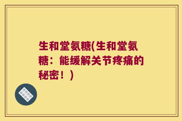 生和堂氨糖(生和堂氨糖:能缓解关节疼痛的秘密!)