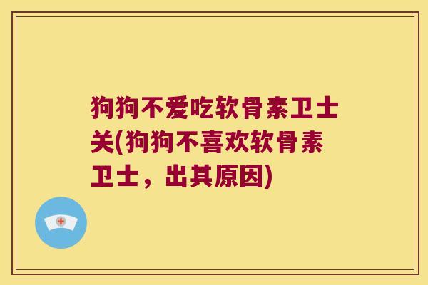 狗狗不爱吃软骨素卫士关(狗狗不喜欢软骨素卫士,出其原因)