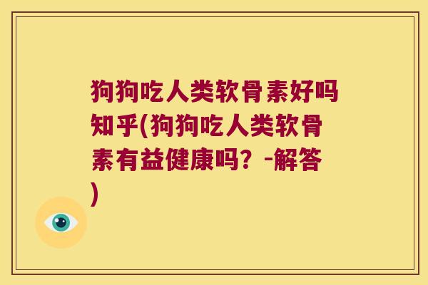 狗狗吃人类软骨素好吗知乎(狗狗吃人类软骨素有益健康吗?-解答)