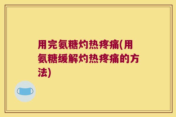用完氨糖灼热疼痛(用氨糖缓解灼热疼痛的方法)