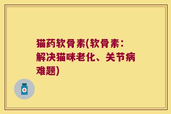 猫药软骨素(软骨素:解决猫咪老化、关节病难题)