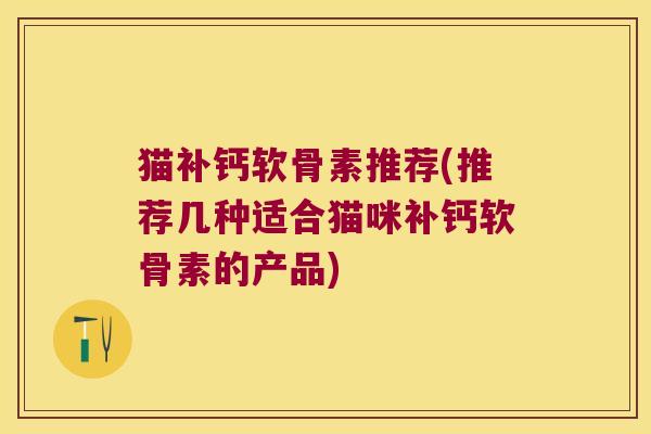 猫补钙软骨素推荐(推荐几种适合猫咪补钙软骨素的产品)